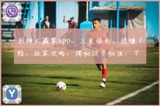 彩神大赢家app，三重福利，稳赚不赔，独家攻略，揭秘投资秘诀，不容错过
