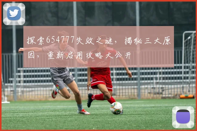 探索654777失效之谜，揭秘三大原因，重新启用攻略大公开
