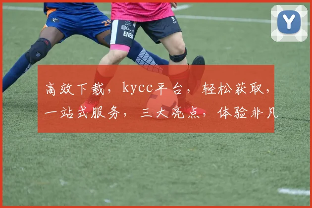 高效下载，kycc平台，轻松获取，一站式服务，三大亮点，体验非凡