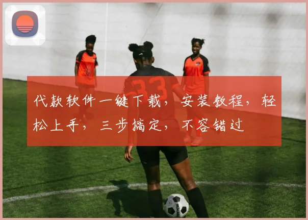 代款软件一键下载，安装教程，轻松上手，三步搞定，不容错过