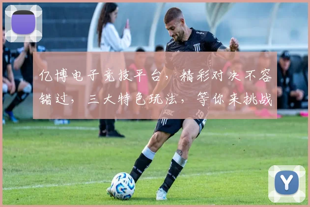 亿博电子竞技平台，精彩对决不容错过，三大特色玩法，等你来挑战，体验极致刺激