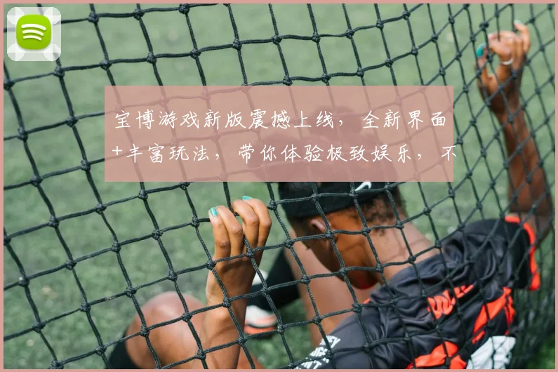 宝博游戏新版震撼上线，全新界面+丰富玩法，带你体验极致娱乐，不容错过，快来体验