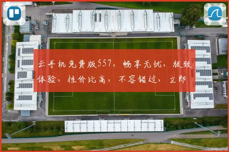 云手机免费版557，畅享无忧，极致体验，性价比高，不容错过，立即体验