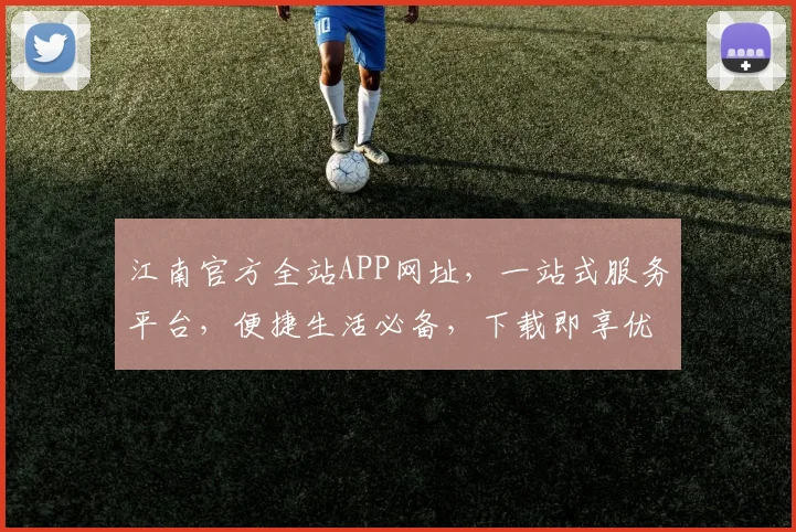 江南官方全站APP网址，一站式服务平台，便捷生活必备，下载即享优惠