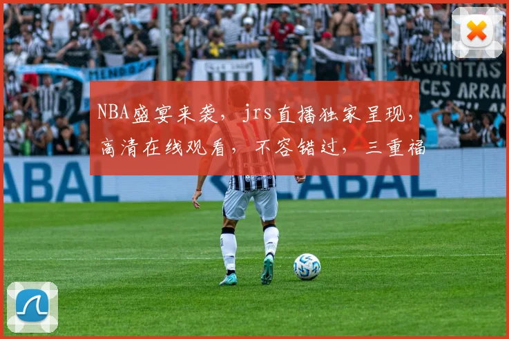 NBA盛宴来袭，jrs直播独家呈现，高清在线观看，不容错过，三重福利等你来