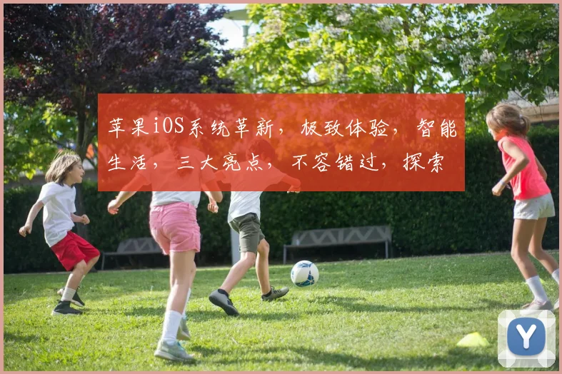 苹果iOS系统革新，极致体验，智能生活，三大亮点，不容错过，探索无限可能