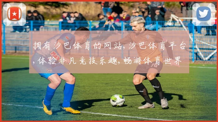 拥有沙巴体育的网站,沙巴体育平台,体验非凡竞技乐趣,畅游体育世界