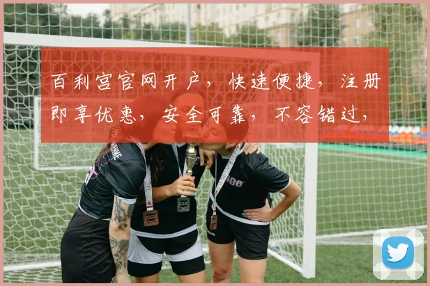 百利宫官网开户，快速便捷，注册即享优惠，安全可靠，不容错过，立即体验