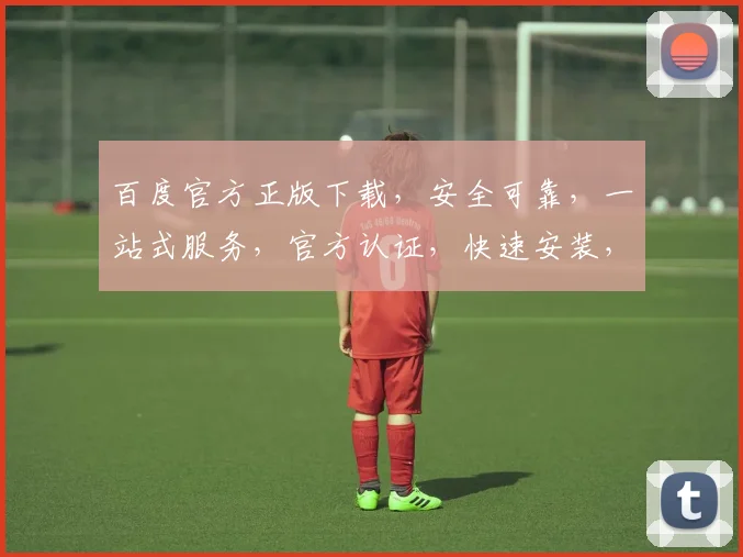 百度官方正版下载，安全可靠，一站式服务，官方认证，快速安装，三重保障，不容错过