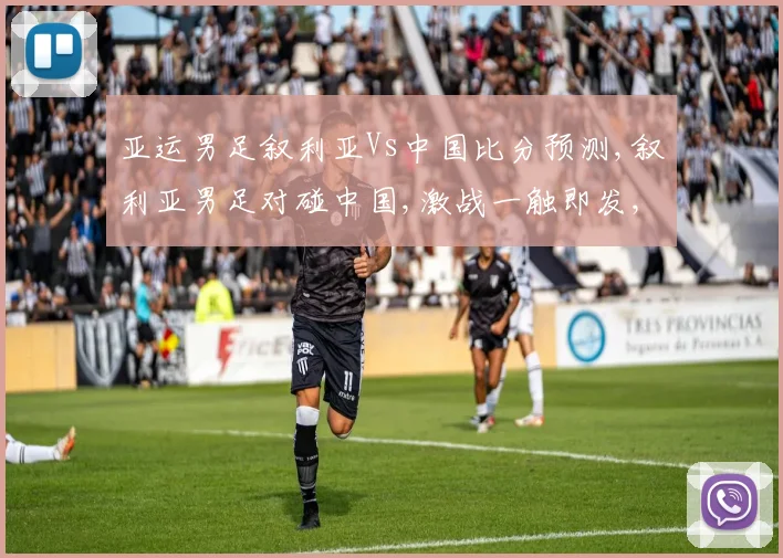 亚运男足叙利亚Vs中国比分预测,叙利亚男足对碰中国,激战一触即发,悬念重重