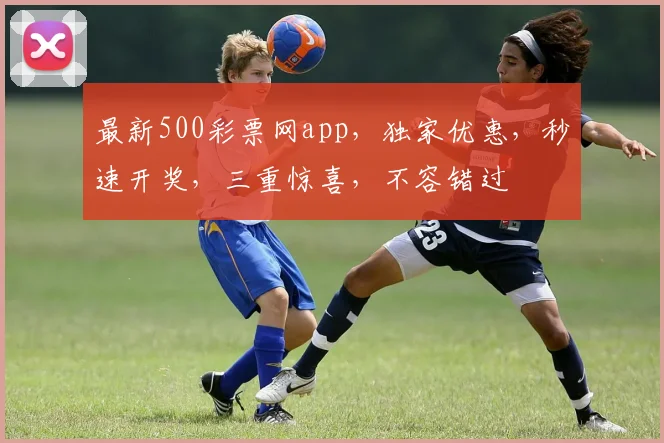 最新500彩票网app，独家优惠，秒速开奖，三重惊喜，不容错过